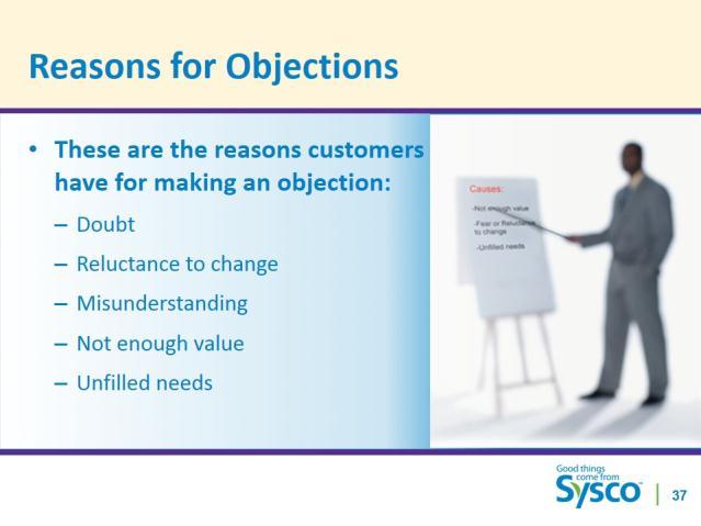 Slide 38 Reasons for Objections.5 minute SAY Most objections are caused by one of the following. The customer: Has doubt about your statement of benefit(s). Has a reluctance to make a change.