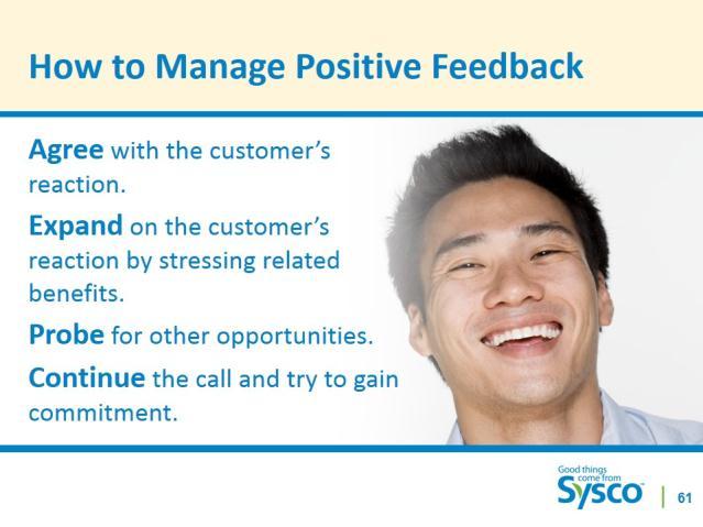 Slide 63 How to Manage Positive Feedback 1 minute SAY The key concept is that positive feedback is an opportunity to continue selling and trying to uncover other selling opportunities such as selling