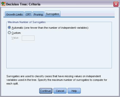 91 Missing Values in Tree Models Figure 6-6 Criteria dialog box, Surrogates tab For each independent variable node split, the Automatic setting will consider every other independent variable