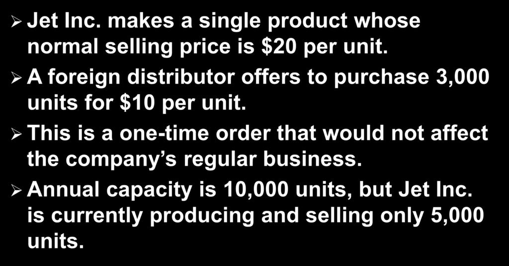 10-44 Special Orders Jet Inc. makes a single product whose normal selling price is $20 per unit. A foreign distributor offers to purchase 3,000 units for $10 per unit.