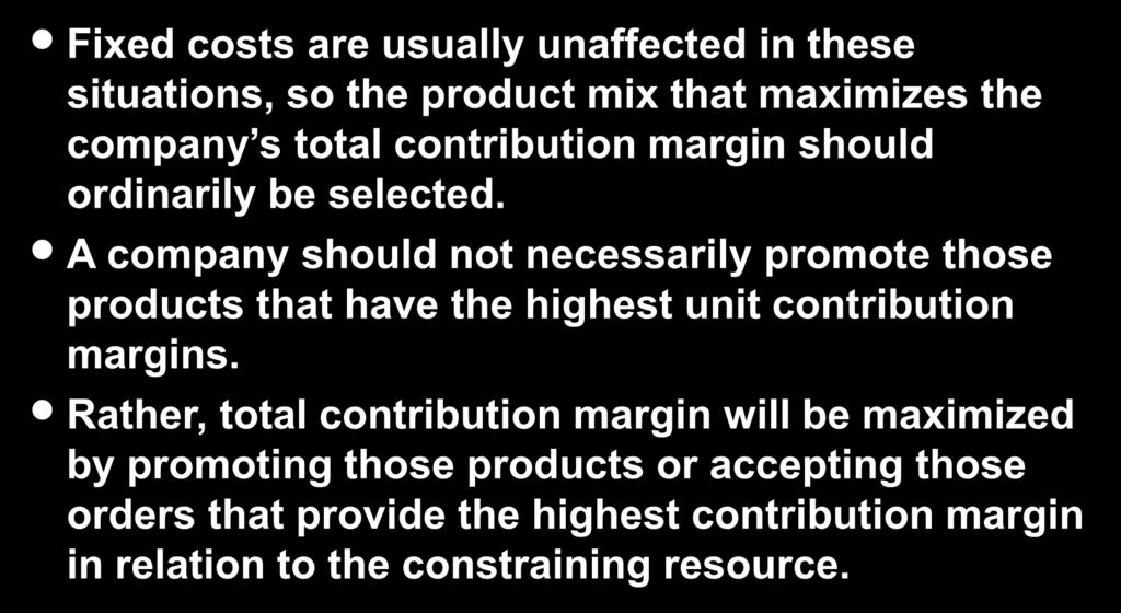 10-52 Utilization of a Constrained Resource Fixed costs are usually unaffected in these situations, so the product mix that maximizes the company s total contribution margin should ordinarily be