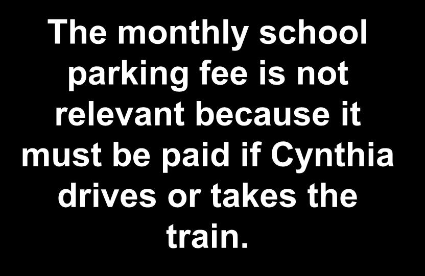 The monthly school parking fee is not relevant because it must be paid if Cynthia drives or takes the