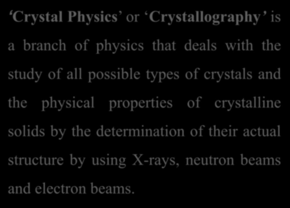 Crystal Physics or Crystallography is a branch of physics that deals with the study of all possible types of crystals and the