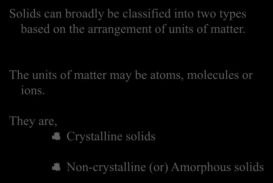 Solids can broadly be classified into two types based on the arrangement of units of matter.