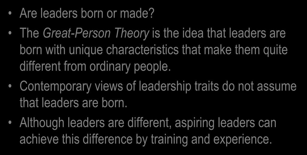 Leadership Traits Are leaders born or made? The Great-Person Theory is the idea that leaders are born with unique characteristics that make them quite different from ordinary people.