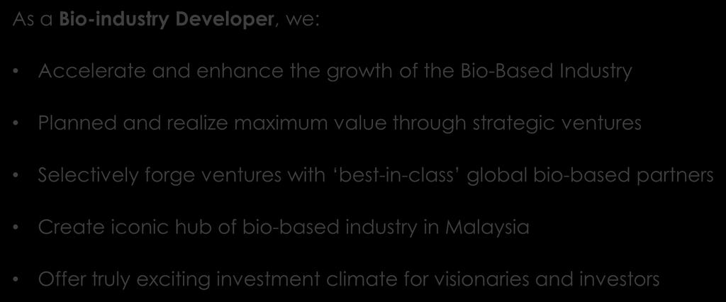 BIOTECHCORP NURTURE AND ACCELERATE GROWTH OF MALAYSIAN BIOTECHNOLOGY INDUSTRY As a Bio-industry Developer, we: Accelerate and enhance the growth of the Bio-Based Industry Planned and realize maximum