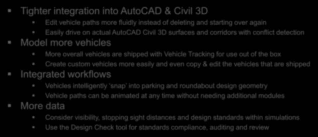Benefits over competitive swept path products Tighter integration into AutoCAD & Civil 3D Edit vehicle paths more fluidly instead of deleting and starting over again Easily drive on actual AutoCAD
