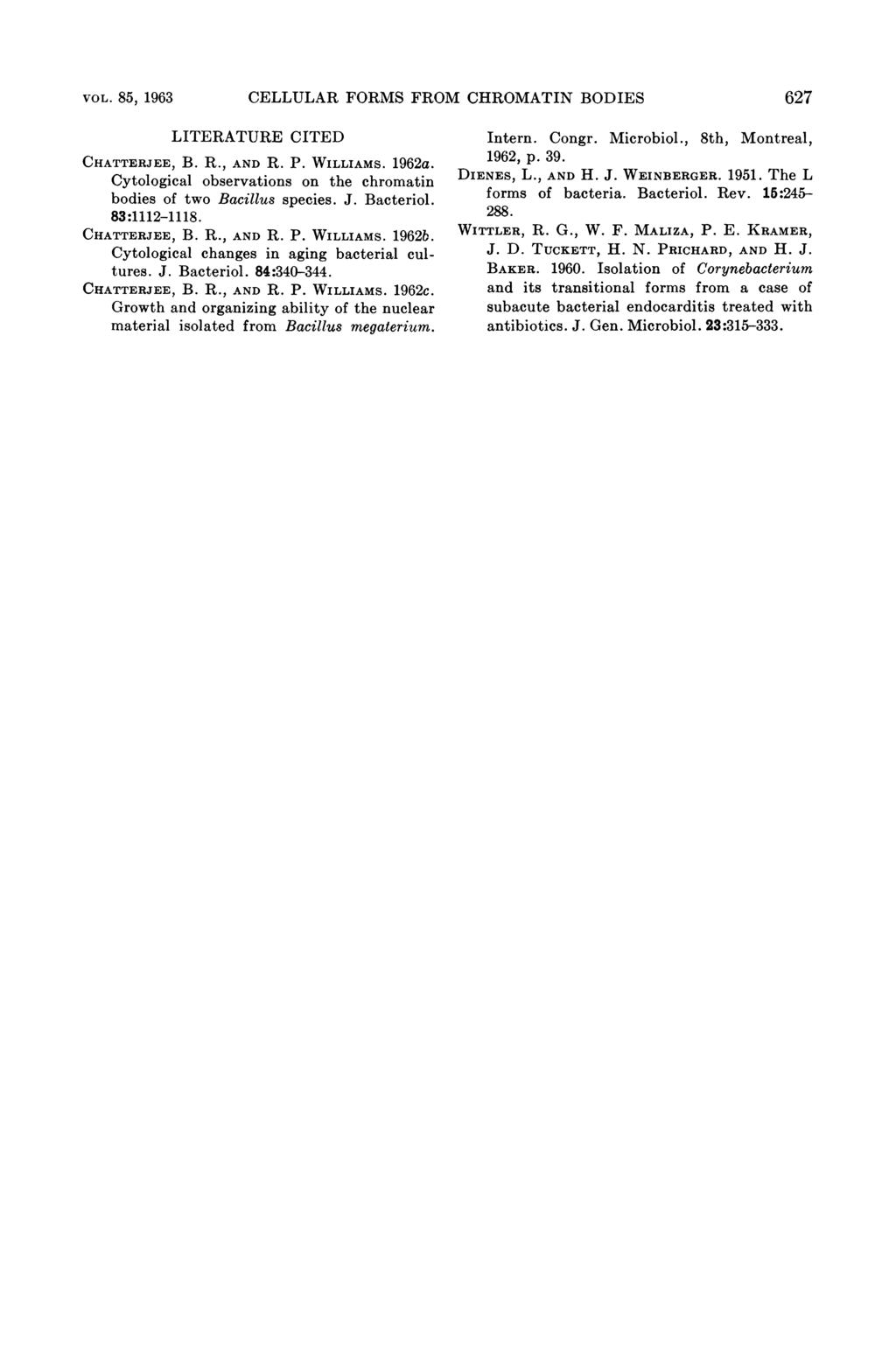 VOL. 85, 1963 CELLULAR FORMS FROM CHROMATIN BODIES 627 LITERATURE CITED CHATTERJEE, B. R., AND R. P. WILLIAMS. 1962a. Cytological observations on the chromatin bodies of two Bacillus species. J.