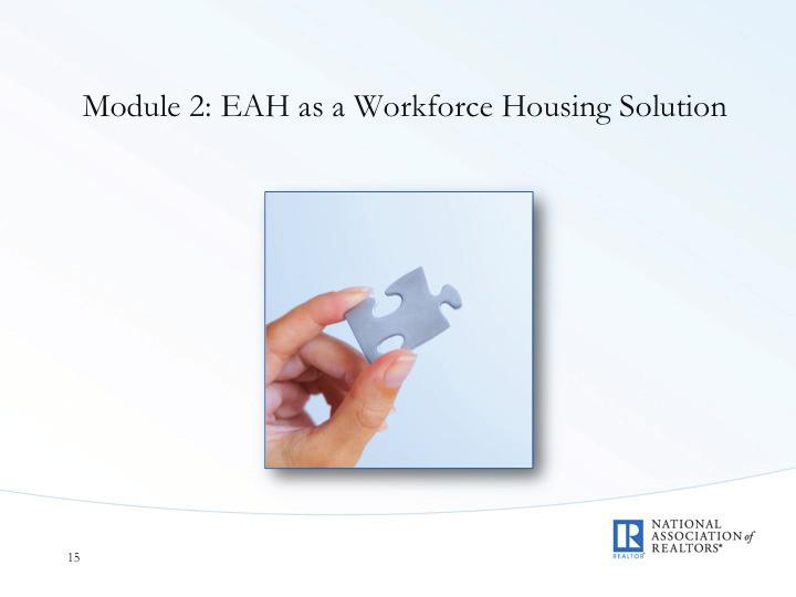 Module 2: EAH as a Workforce Housing Solution Module 2: Learning Outcomes Slide 15 At the conclusion of this module, you should be able to: Define employer-assisted housing; Discuss the different