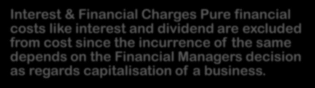 Interest & Financial Charges Pure financial costs like interest and dividend are excluded from cost since the incurrence of the same depends on the Financial Managers decision as