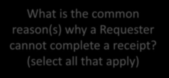 What is the common reason(s) why a Requester cannot complete a receipt? (select all that apply) What should the Requester do?
