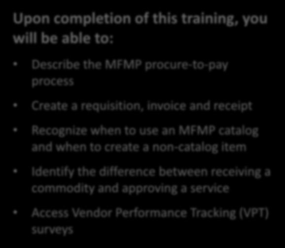 Key Learning Objectives Upon completion of this training, you will be able to: Describe the MFMP procure-to-pay process Create a requisition, invoice and receipt Recognize when to