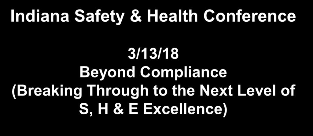 Indiana Safety & Health Conference 3/13/18 Beyond Compliance (Breaking Through to the