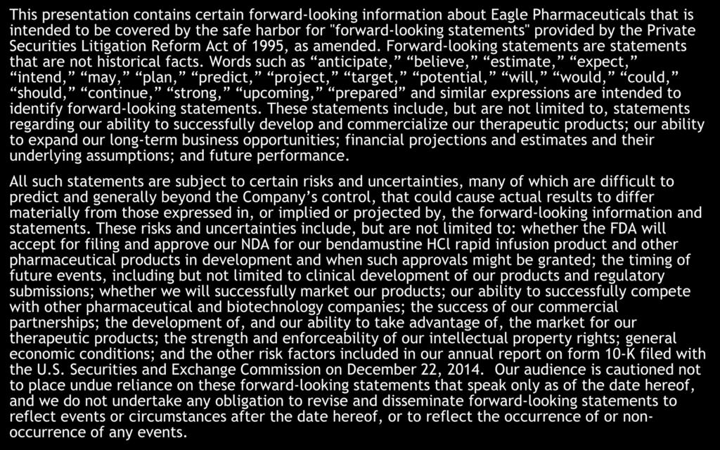 Forward Looking Statements This presentation contains certain forward-looking information about Eagle Pharmaceuticals that is intended to be covered by the safe harbor for "forward-looking