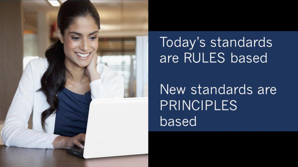 So first off, what are the key differences between the existing standards and the new standards? Today s accounting standards are rule based there is a strict set of rules that you must follow.