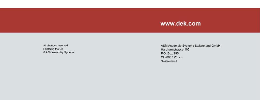 DEK EUROPE: ASM Assembly Systems Northern Europe Phone:+44 1305 208328 E-mail: sales@asmpt.com DEK AMERICAS: ASM Assembly Systems USA Inc Phone: +847 368 1155 E-mail: ussales@asmpt.