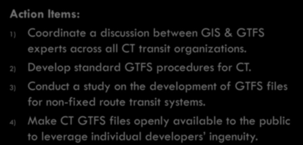 GTFS Actions 36 Action Items: 1) Coordinate a discussion between GIS & GTFS experts across all CT transit organizations. 2) Develop standard GTFS procedures for CT.