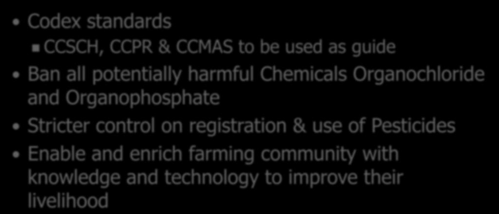 Codex standards CCSCH, CCPR & CCMAS to be used as guide Ban all potentially harmful Chemicals Organochloride and Organophosphate Stricter