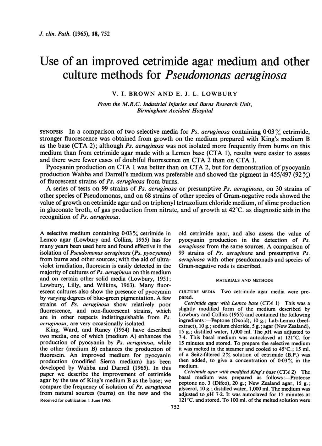 J. clin. Path. (1965), 18, 752 Use of an improved cetrimide agar medium and other culture methods for Pseudomonas aeruginosa V. I. BROWN AND E. J. L. LOWBURY From the M.R.C.