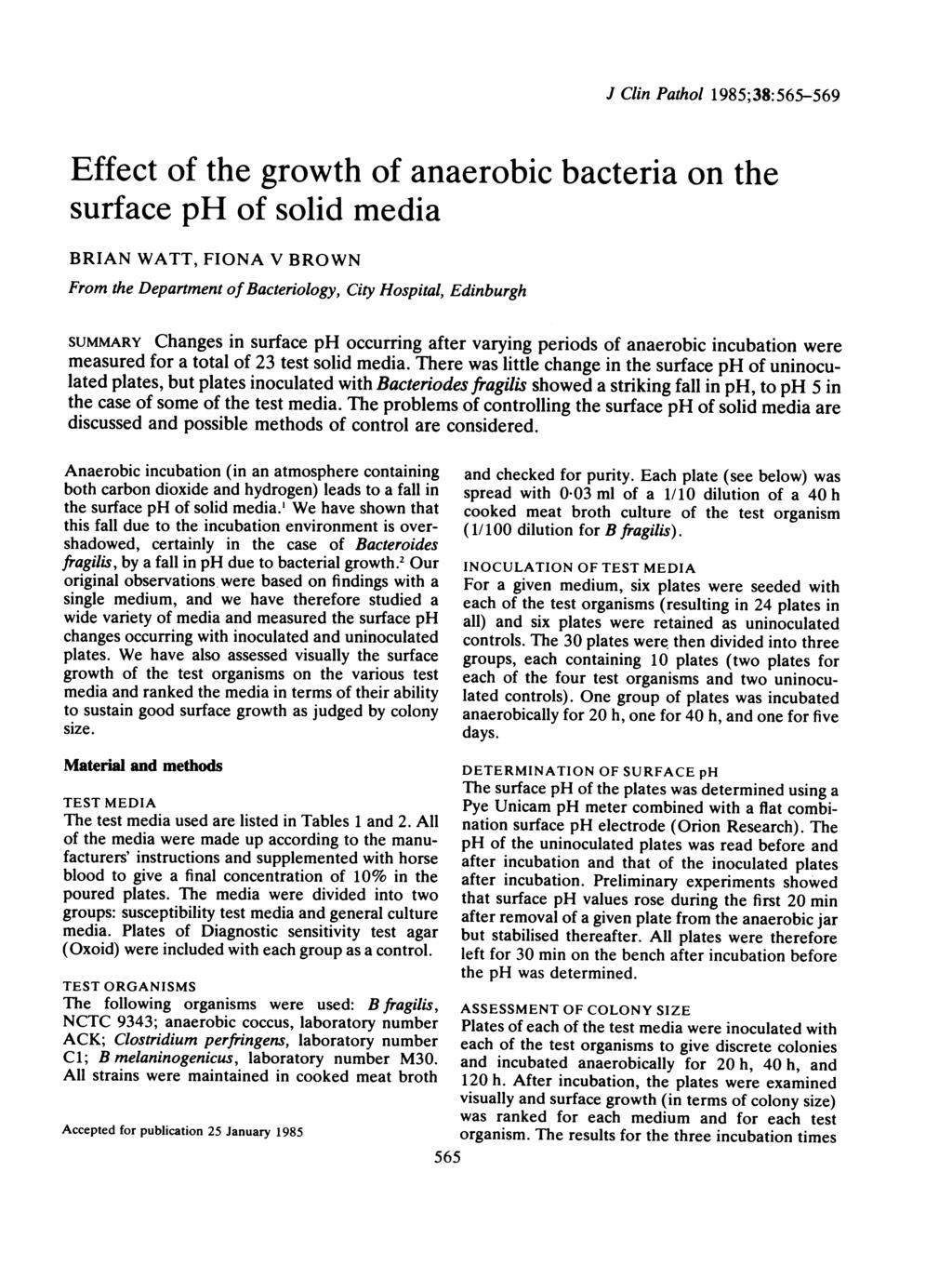 J Clin Pathol 185;38:565-56 Effect of the growth of anaerobic bacteria on the surface ph of solid media BRIAN WATT, FIONA V BROWN From the Department of Bacteriology, City Hospital, Edinburgh SUMMARY
