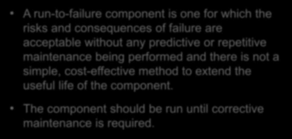 Run to failure components A run-to-failure component is one for which the risks and consequences of failure are acceptable without any predictive or repetitive maintenance being performed