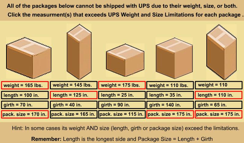 ) The length can be up to and including 108 inches The package size (length+ girth) can be up to and including 165 inches Associates must not accept packages outside UPS size and weight limits.