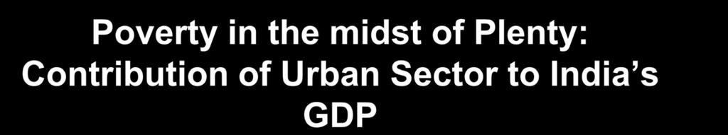 Poverty in the midst of Plenty: Contribution of Urban Sector to India s GDP