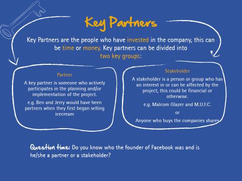 Key Partners Key Partners are the money behind the start of the company. In order to start a company you need to have investors.