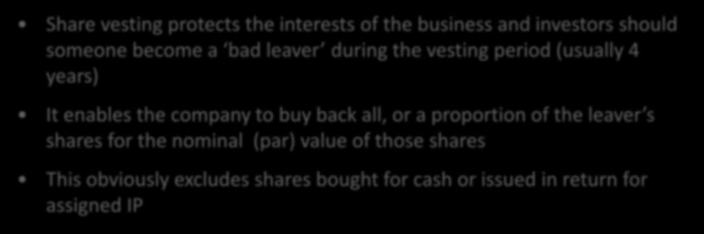Share vesting Share vesting protects the interests of the business and investors should someone become a bad leaver during the vesting period (usually 4 years) It enables the company to buy back all,