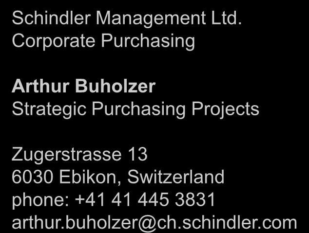 Thank you for your attention Schindler Management Ltd. Corporate Purchasing Arthur Buholzer Strategic Purchasing Projects Zugerstrasse 13 6030 Ebikon, Switzerland phone: +41 41 445 3831 arthur.