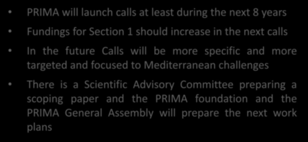 PRIMA after the 2018 work plan PRIMA will launch calls at least during the next 8 years Fundings for Section 1 should increase in the next calls In the future Calls will be more specific and more