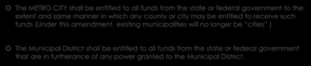 FINANCES - GENERALLY The METRO CITY shall be entitled to all funds from the state or federal government to the extent and same manner in which any county or city may be entitled to receive such funds