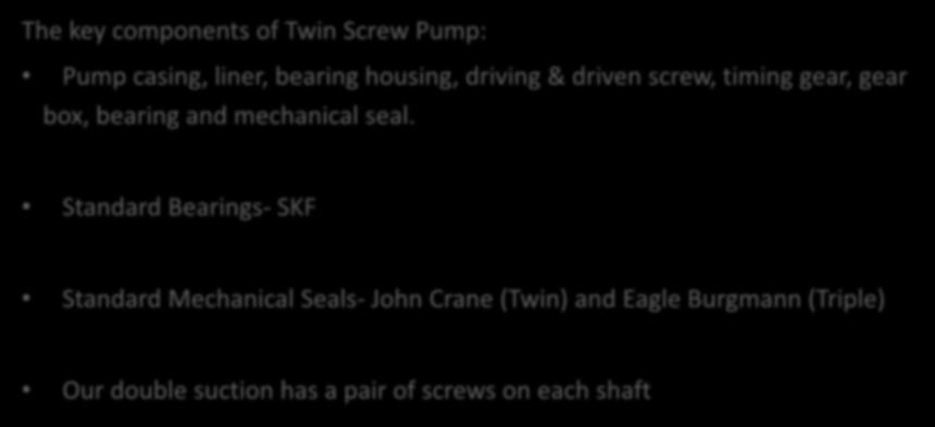Twin Screw Pump The key components of Twin Screw Pump: Pump casing, liner, bearing housing, driving & driven screw, timing gear, gear box, bearing and