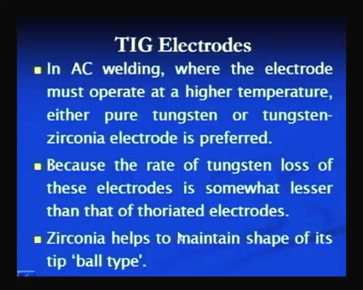 (Refer Slide Time: 56:36) The TIG electrodes can be, can work with the AC or with the DC, but the AC electrodes are the tungsten electrodes for AC welding, should have good electron emissivity.