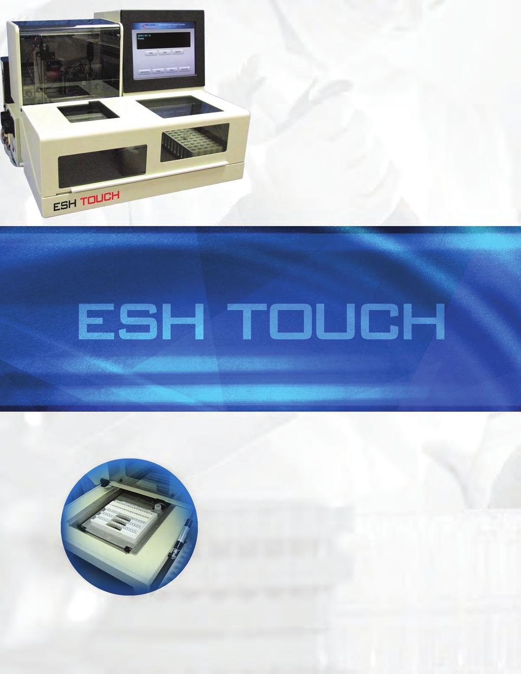 New! ESH Touch The next generation of Electrophoresis Sample Handler will soon join the Touch Series of analyzers as part of Helena s integrated solution for high volume electrophoresis workloads.