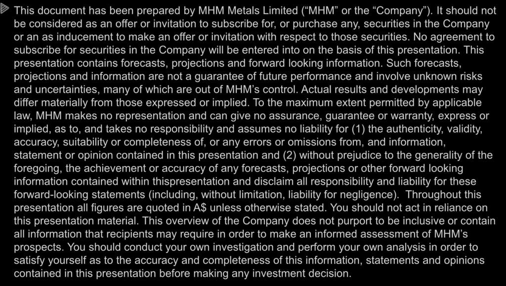 DISCLAIMER This document has been prepared by MHM Metals Limited ( MHM or the Company ).