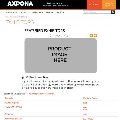 FEATURED EXHIBITOR $600 Up to 5 companies $2,000 Exclusive Stand out amongst the hundreds of exhibitors and products listed on the AXPONA website exhibitor list.
