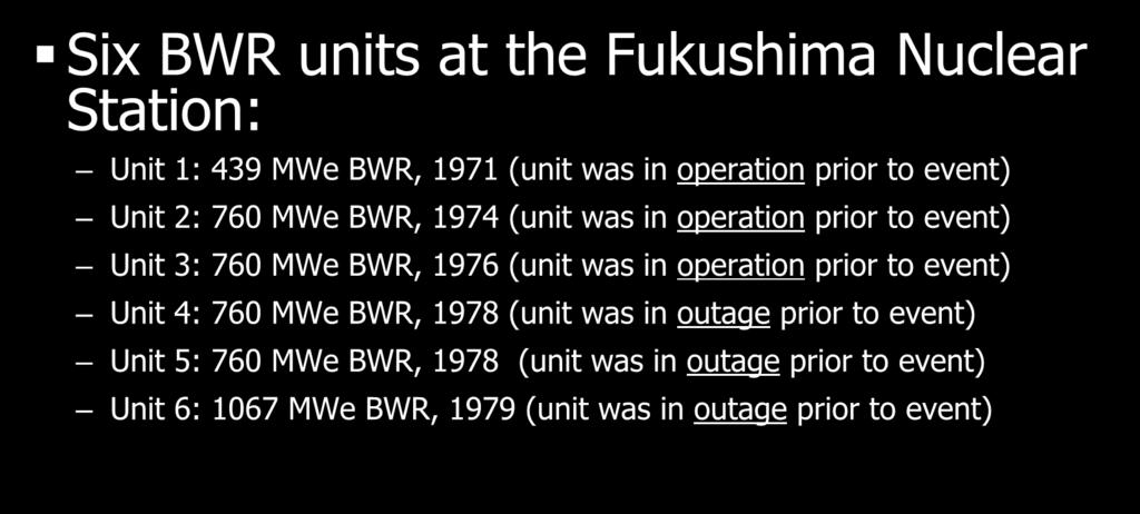 Fukushima Daiichi Nuclear Station Six BWR units at the Fukushima Nuclear Station: Unit 1: 439 MWe BWR, 1971 (unit