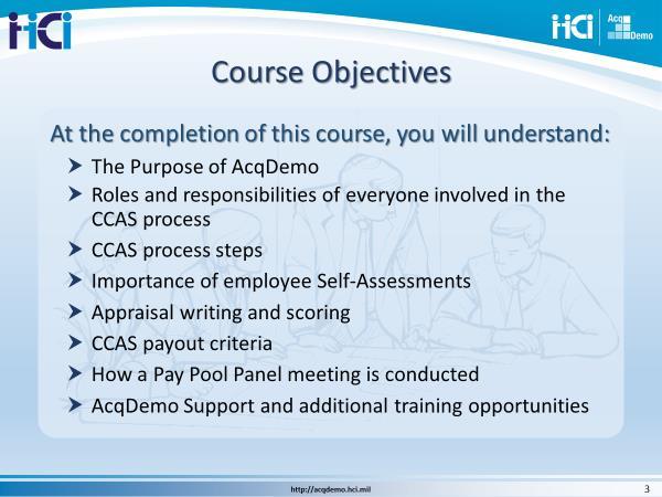 1.2 Slide 3, Course Objectives After completing the course, you will have a better understanding of: The Purpose of AcqDemo The roles and responsibilities of everyone involved in the CCAS process