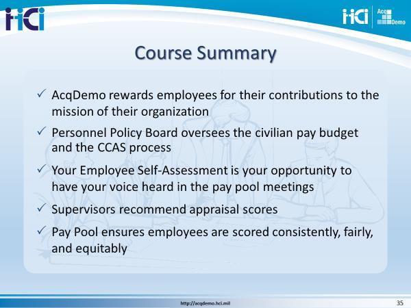 5.0 COURSE CLOSING 5.1 Slide 35, Summary of Key Course Topics This video has introduced many new concepts and processes associated with the AcqDemo pay pool process.