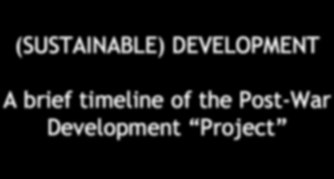 (SUSTAINABLE) DEVELOPMENT A brief timeline of the Post-War Development Project Development is a contested term Development as economic growth, first and foremost (conventional definition,