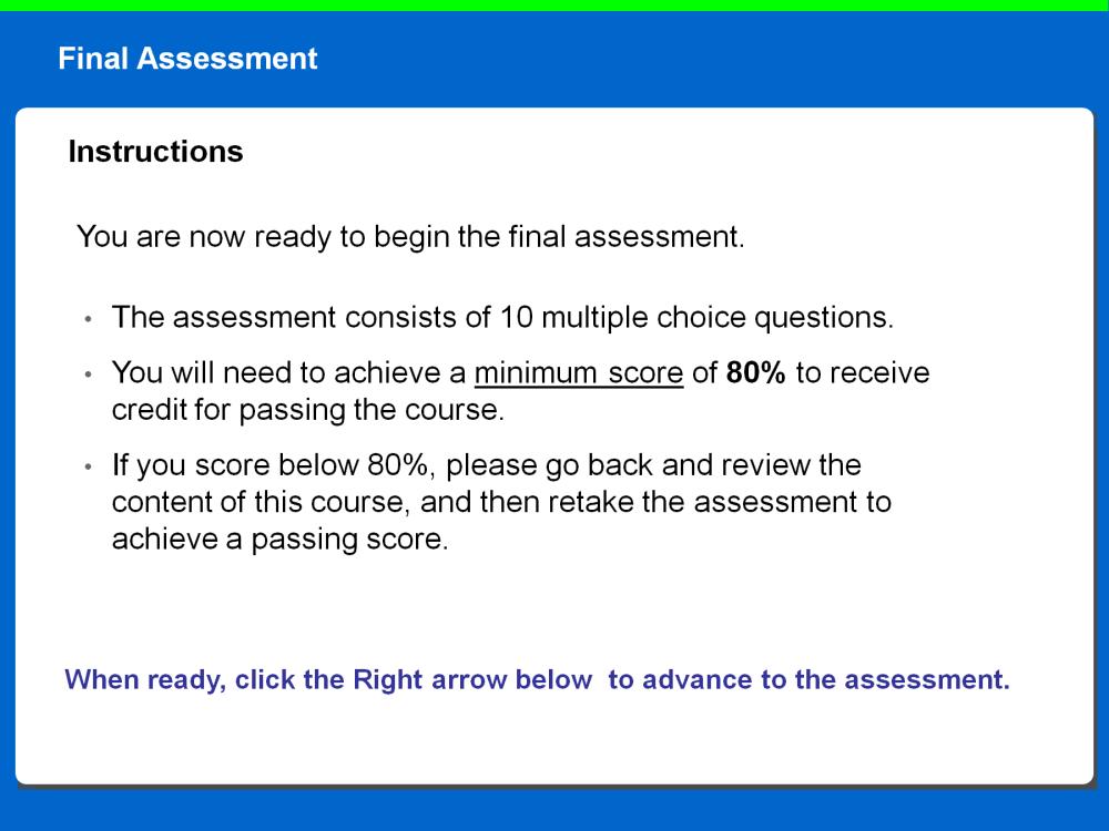 You are now ready to begin the final assessment. The assessment consists of 10 multiple choice questions. You will need to achieve a minimum score of 80% to receive credit for passing the course.