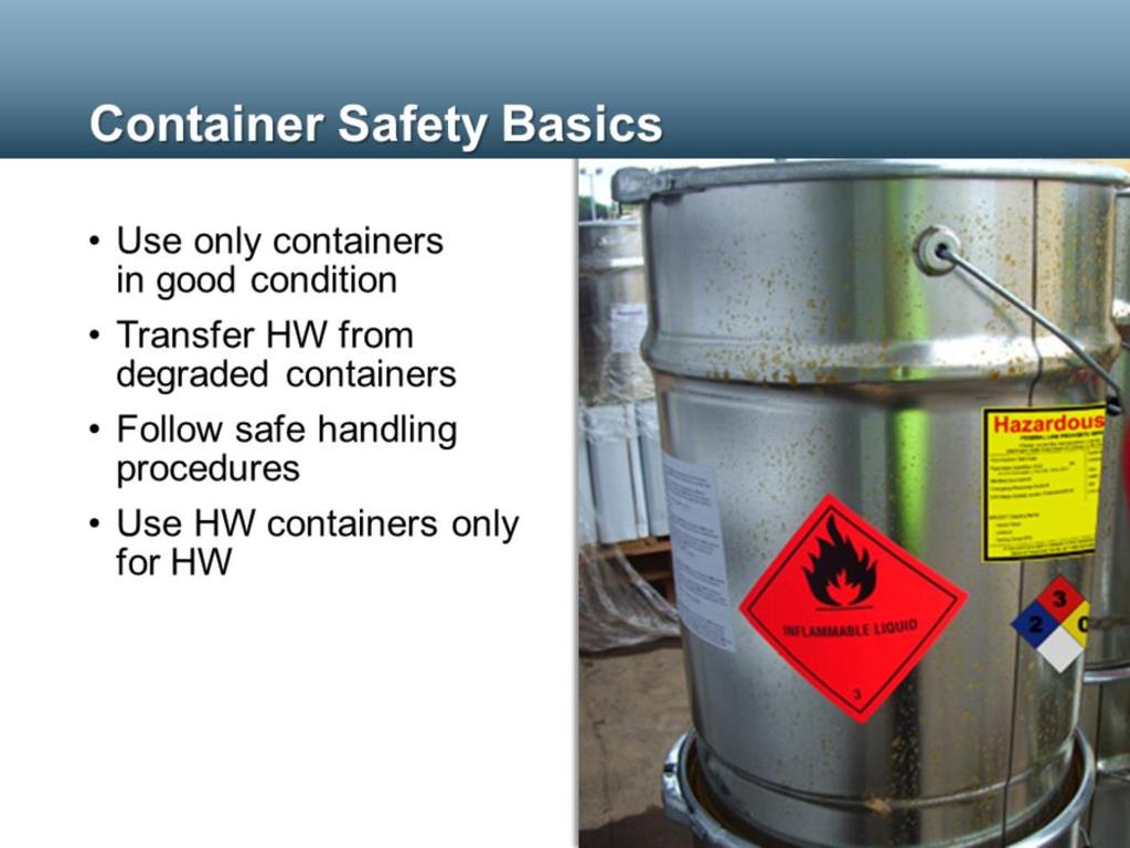 Safety rules and regulations also apply to containers themselves. It is essential that containers used to store hazardous wastes, even temporarily, are in good condition.