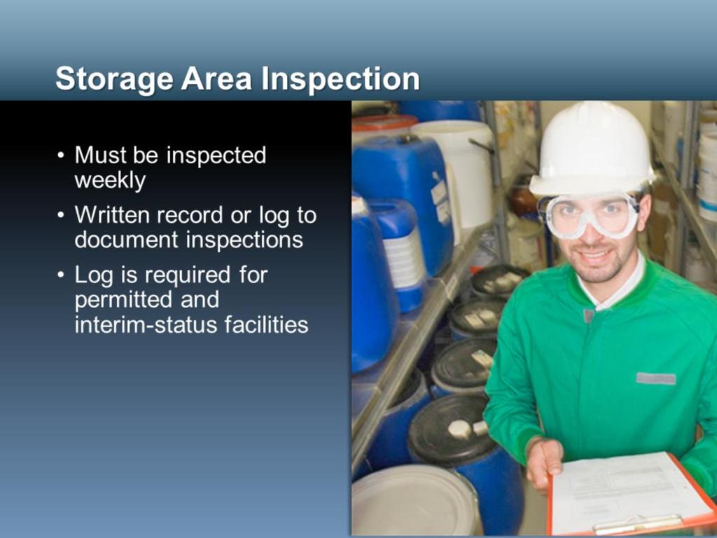 All hazardous waste storage areas must be inspected weekly by trained inspectors. Be sure to arrange inspections even during holidays and vacations or times the facility is shut down.