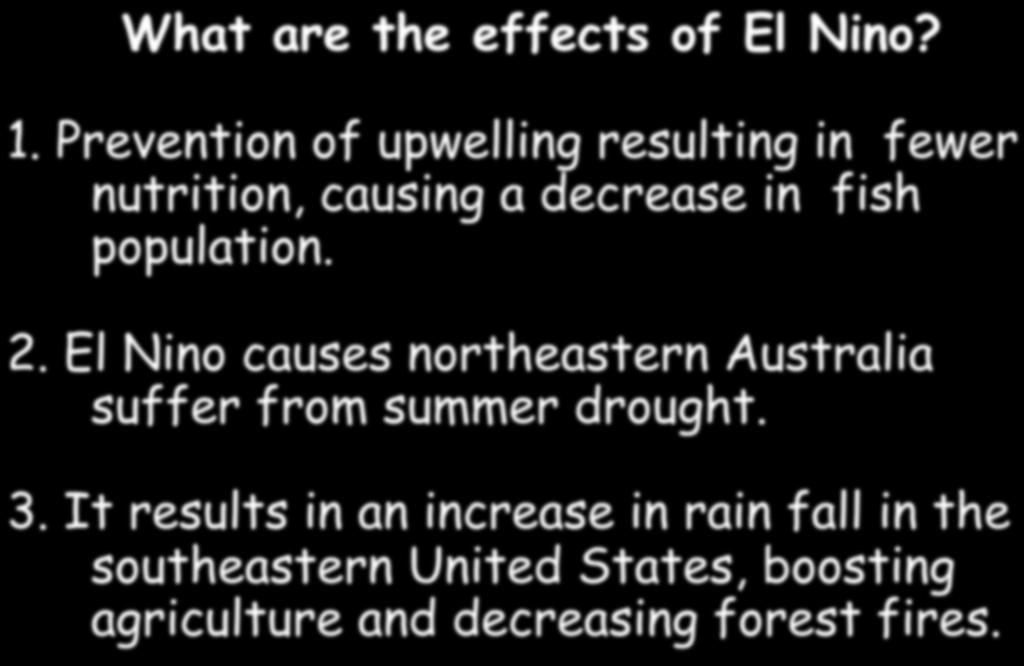What are the effects of El Nino? 1. Prevention of upwelling resulting in fewer nutrition, causing a decrease in fish population. 2.