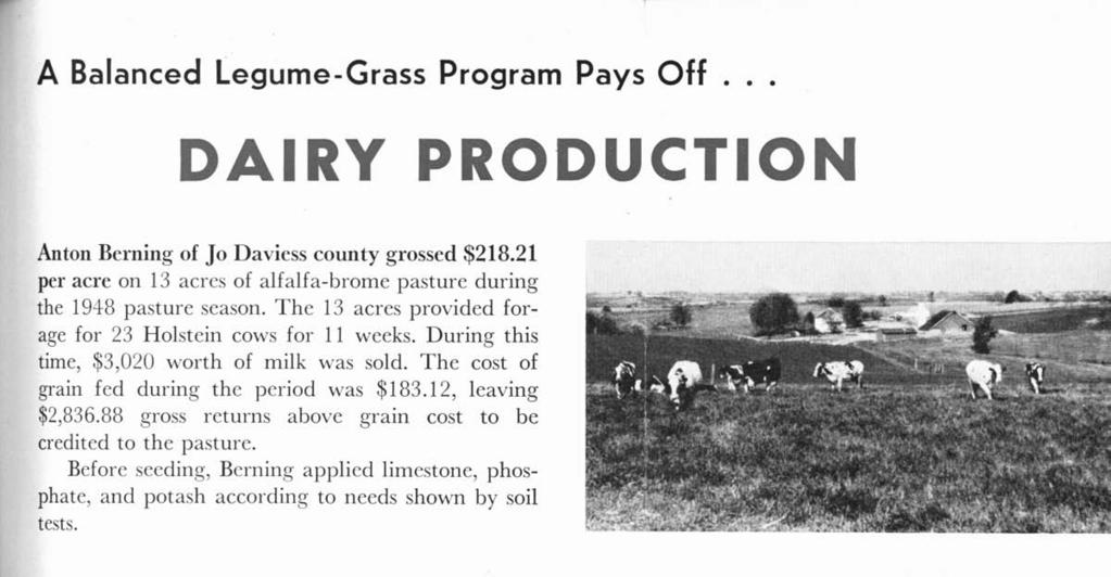 A Balanced Legume-Grass Program Pays Off... DAIRY PRODUCTION Anton Berning of Jo Daviess county grossed $218.21 per acre on 13 acres of alfalfa-brome pasture during the 1948 pasture season.