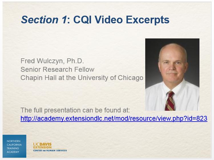 Slide 5 During this session you will watch a handful of video excerpts from a presentation by Fred Wulczyn, Ph.D., a Senior Research Fellow at Chapin Hall at the University of Chicago and a leader in field of public child welfare research and Continuous Quality Improvement.