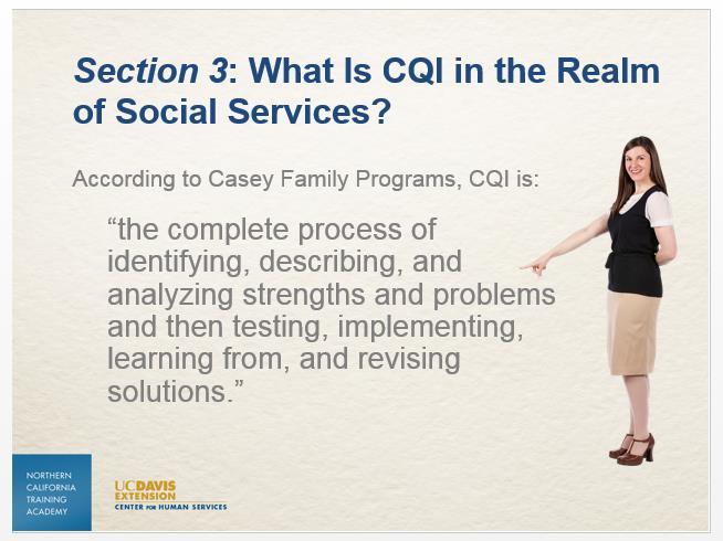 Slide 9 According to Casey Family Programs, Continuous Quality Improvement is the complete process of identifying, describing, and analyzing strengths and problems and then testing, implementing,