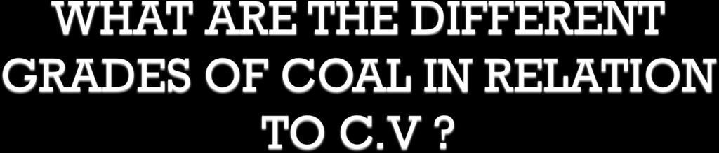 Originally, coals were divided into 4 grades based only on C.V.
