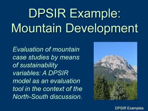 DPSIR Overview - DPSIR Example: Mountain Development Mountains are globally important ecosystems, providing rich biological diversity, recreational opportunities, and hubs of culture and heritage.
